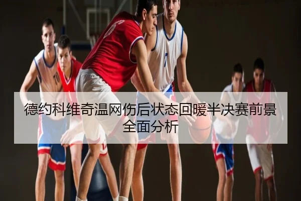 德约科维奇温网伤后状态回暖半决赛前景全面分析