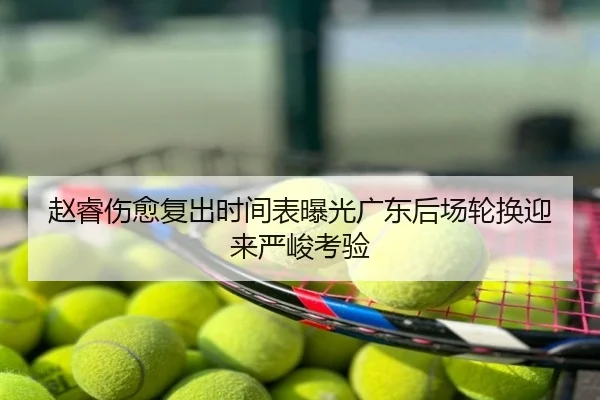 赵睿伤愈复出时间表曝光广东后场轮换迎来严峻考验