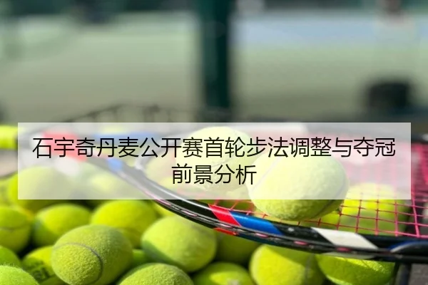 石宇奇丹麦公开赛首轮步法调整与夺冠前景分析