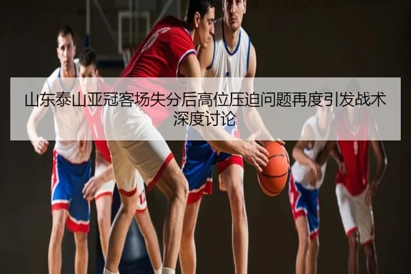 山东泰山亚冠客场失分后高位压迫问题再度引发战术深度讨论